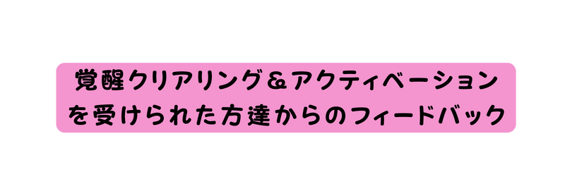 覚醒クリアリング アクティベーション を受けられた方達からのフィードバック